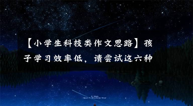 【小学生科技类作文思路】孩子学习效率低，请尝试这六种小学生高效书写方法(建议收藏)。