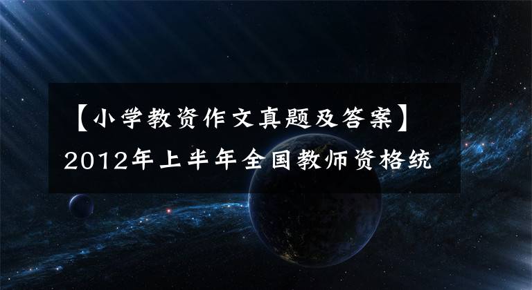 【小学教资作文真题及答案】2012年上半年全国教师资格统一考试《综合素质》(小学)真题