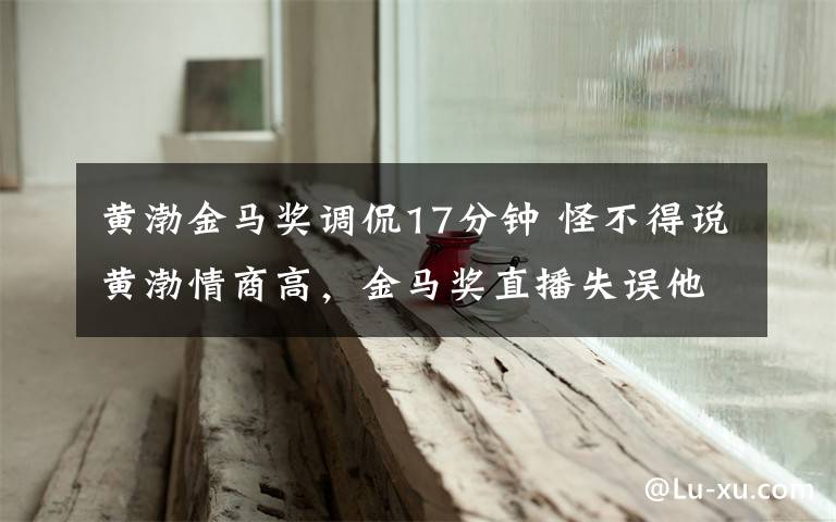 黄渤金马奖调侃17分钟 怪不得说黄渤情商高，金马奖直播失误他用机智撑了17分钟