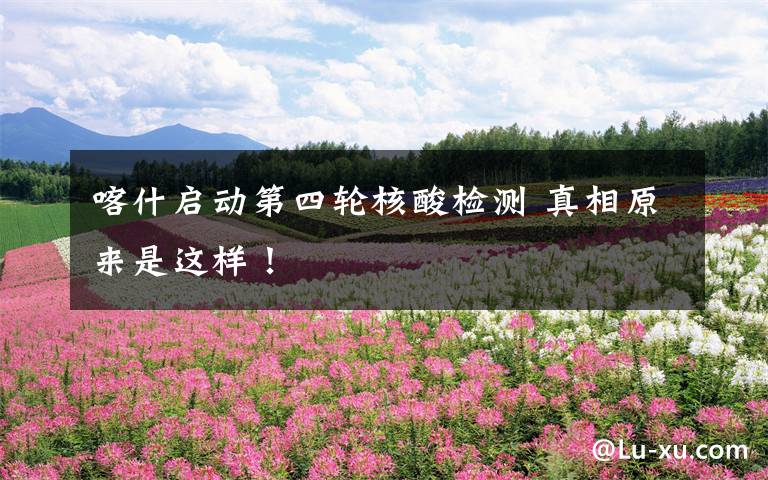 喀什启动第四轮核酸检测 真相原来是这样！