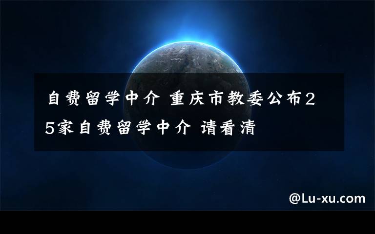 自费留学中介 重庆市教委公布25家自费留学中介 请看清