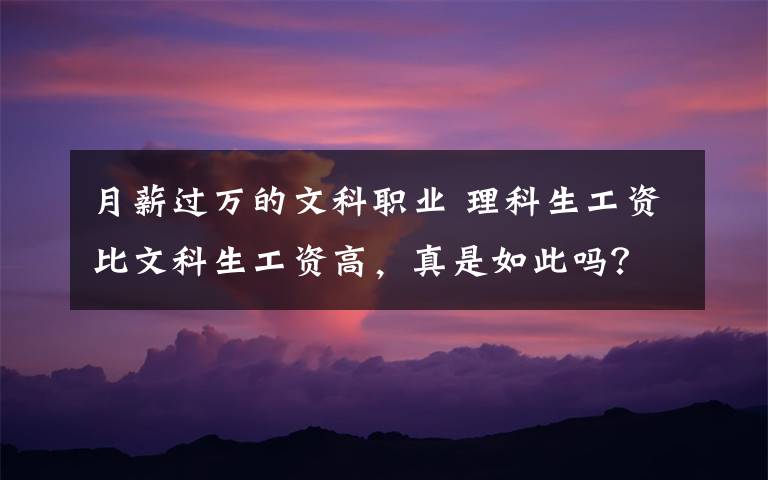 月薪过万的文科职业 理科生工资比文科生工资高，真是如此吗？