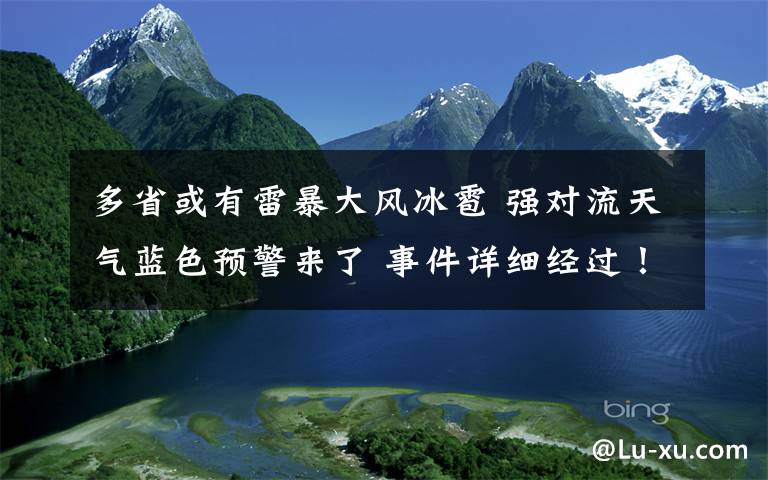 多省或有雷暴大风冰雹 强对流天气蓝色预警来了 事件详细经过！