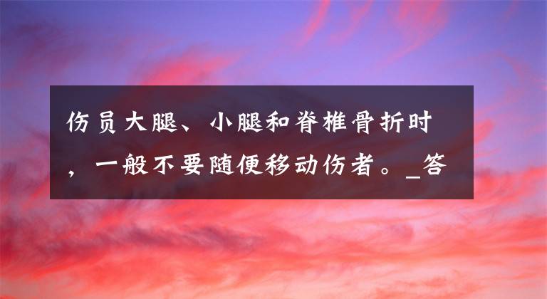 伤员大腿、小腿和脊椎骨折时，一般不要随便移动伤者。_答案是对