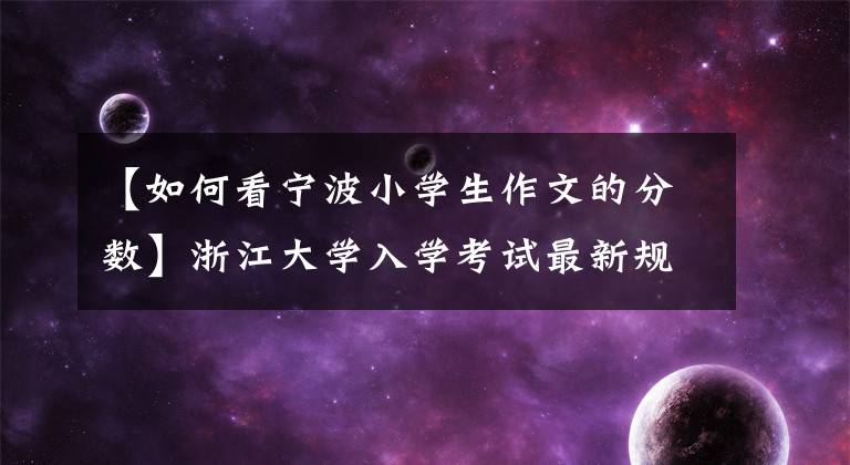 【如何看宁波小学生作文的分数】浙江大学入学考试最新规则！滚动表面分数，更改等级分数