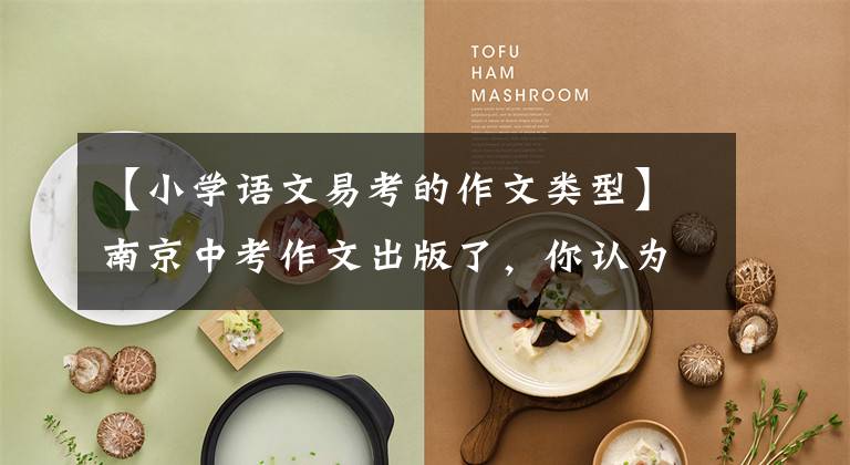 【小学语文易考的作文类型】南京中考作文出版了，你认为哪篇作文比其他7点更容易开始？