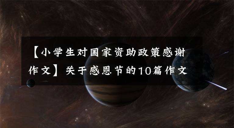 【小学生对国家资助政策感谢作文】关于感恩节的10篇作文总是有适合你的作文。
