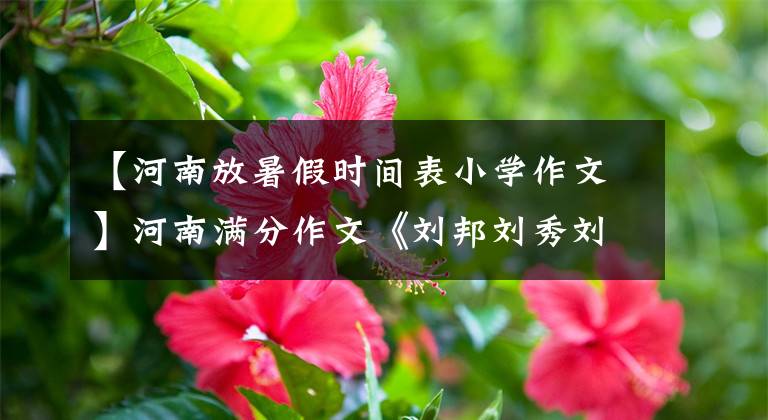 【河南放暑假时间表小学作文】河南满分作文《刘邦刘秀刘备》，一口气，奇通彩虹