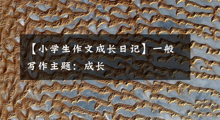 【小学生作文成长日记】一般写作主题：成长