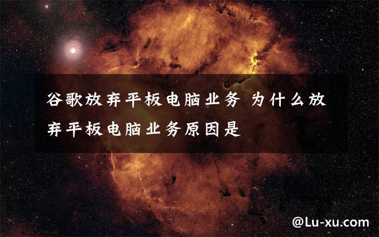 谷歌放弃平板电脑业务 为什么放弃平板电脑业务原因是