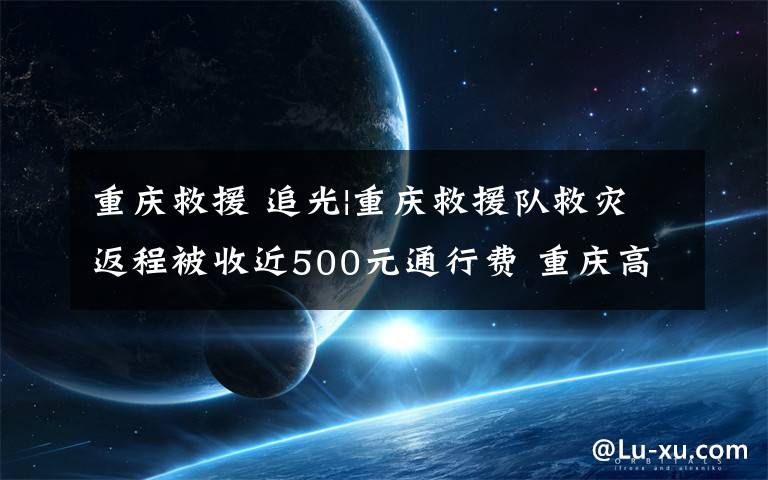 重庆救援 追光|重庆救援队救灾返程被收近500元通行费 重庆高速：按先收后退进行减免