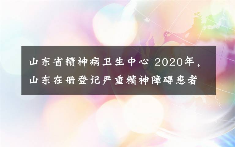 山东省精神病卫生中心 2020年，山东在册登记严重精神障碍患者将全部免费救治