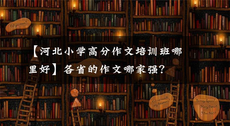 【河北小学高分作文培训班哪里好】各省的作文哪家强？