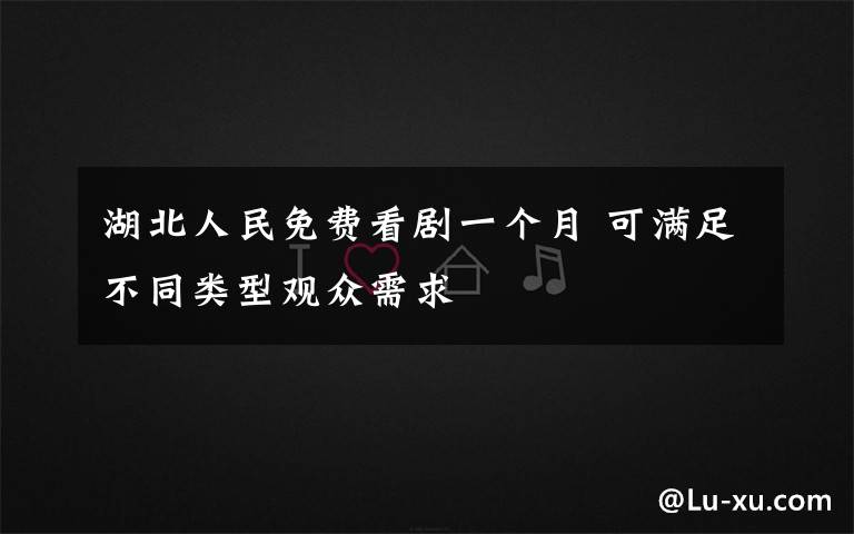 湖北人民免费看剧一个月 可满足不同类型观众需求