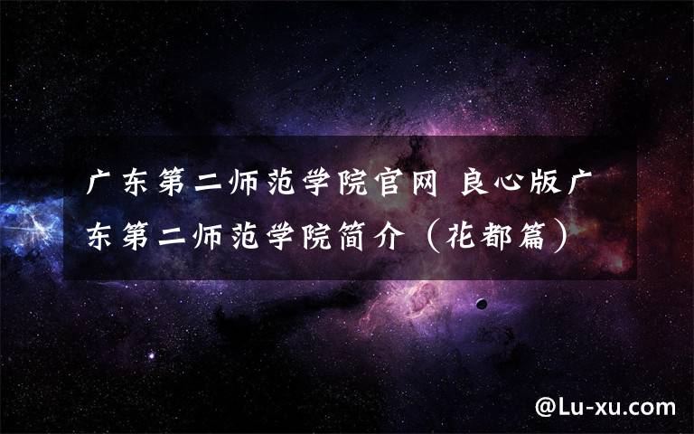 广东第二师范学院官网 良心版广东第二师范学院简介（花都篇）