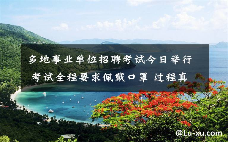 多地事业单位招聘考试今日举行 考试全程要求佩戴口罩 过程真相详细揭秘！