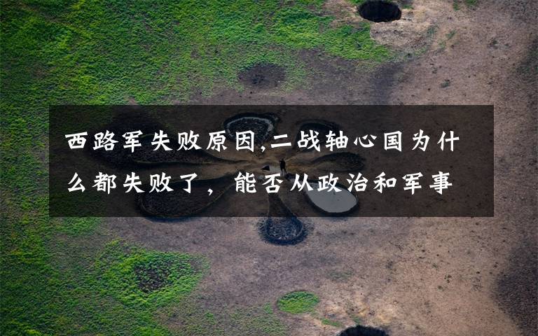 西路军失败原因,二战轴心国为什么都失败了，能否从政治和军事这两方面分析一下？