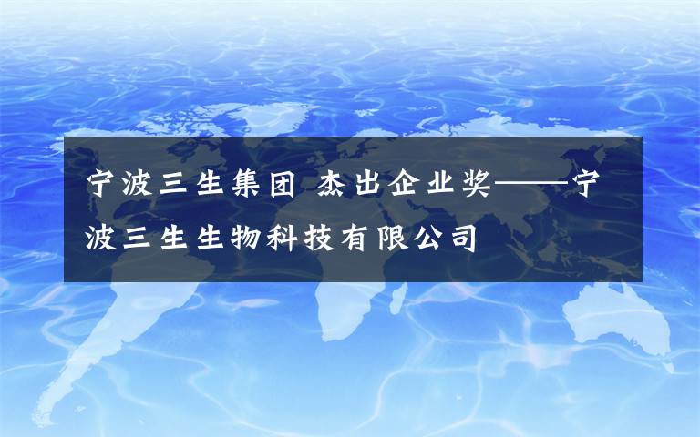 宁波三生集团 杰出企业奖——宁波三生生物科技有限公司