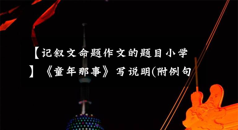 【记叙文命题作文的题目小学】《童年那事》写说明(附例句)