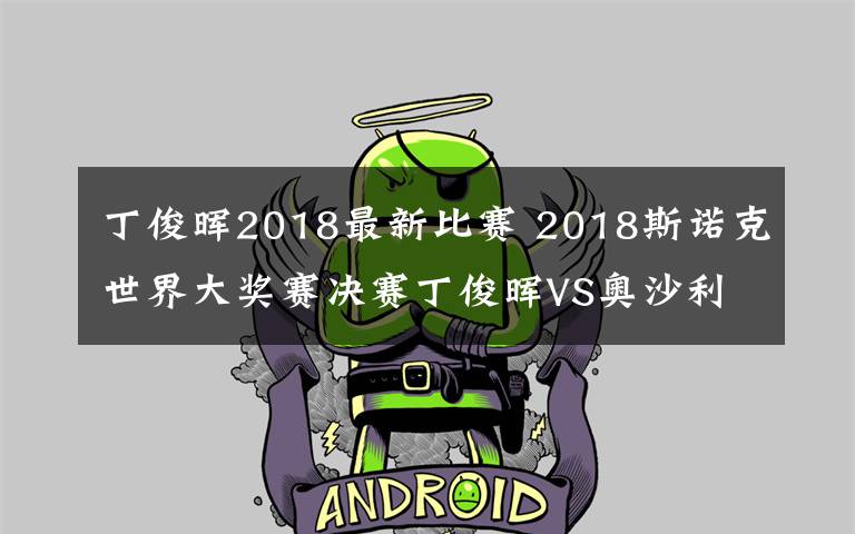 丁俊晖2018最新比赛 2018斯诺克世界大奖赛决赛丁俊晖VS奥沙利文直播 附直播地址及时间