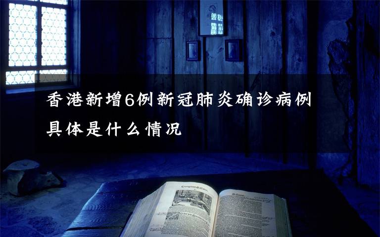 香港新增6例新冠肺炎确诊病例 具体是什么情况