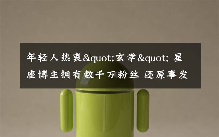 年轻人热衷"玄学" 星座博主拥有数千万粉丝 还原事发经过及背后原因！