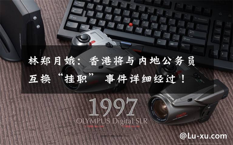 林郑月娥：香港将与内地公务员互换“挂职” 事件详细经过！