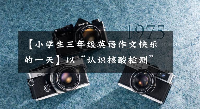 【小学生三年级英语作文快乐的一天】以“认识核酸检测”为题，给考生写英语作文的阳光照亮了考生的心
