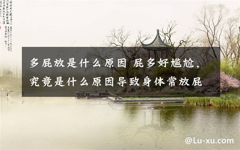多屁放是什么原因 屁多好尴尬，究竟是什么原因导致身体常放屁？