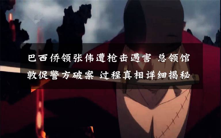 巴西侨领张伟遭枪击遇害 总领馆敦促警方破案 过程真相详细揭秘！