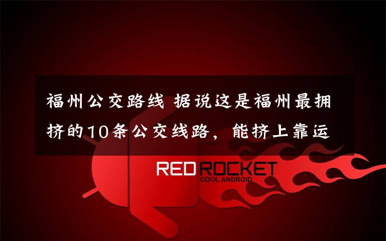 福州公交路线 据说这是福州最拥挤的10条公交线路，能挤上靠运气