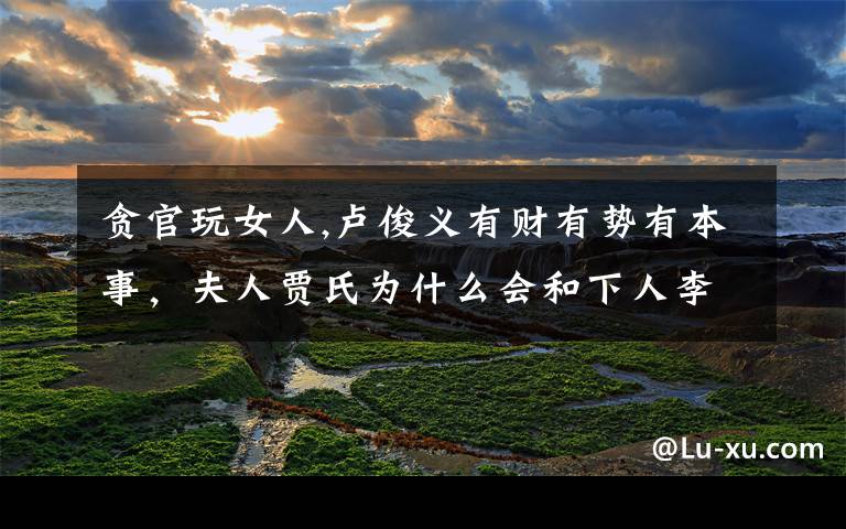 贪官玩女人,卢俊义有财有势有本事，夫人贾氏为什么会和下人李固通奸？