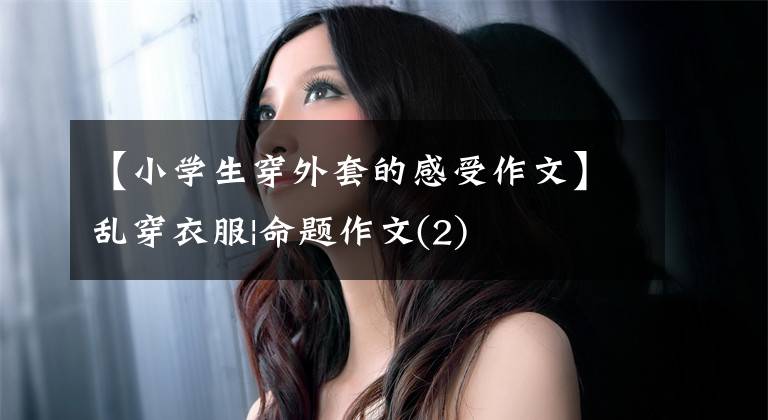 【小学生穿外套的感受作文】乱穿衣服|命题作文(2)