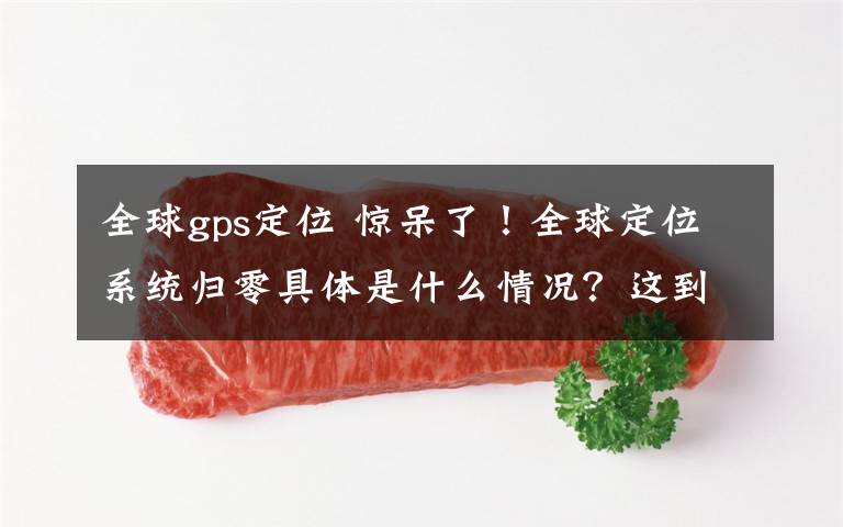 全球gps定位 惊呆了！全球定位系统归零具体是什么情况？这到底是个什么梗？