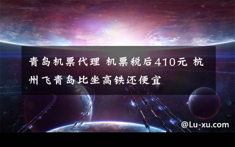 青岛机票代理 机票税后410元 杭州飞青岛比坐高铁还便宜