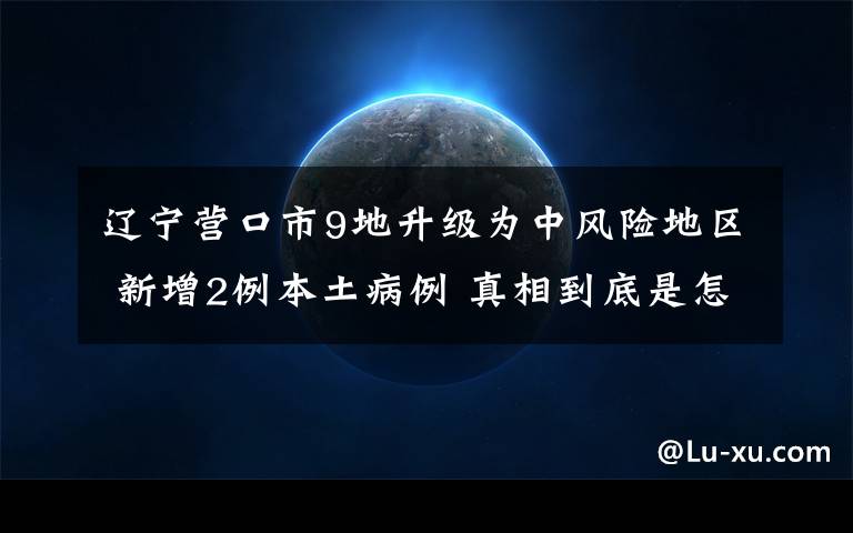 辽宁营口市9地升级为中风险地区 新增2例本土病例 真相到底是怎样的？