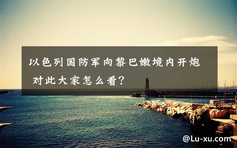 以色列国防军向黎巴嫩境内开炮 对此大家怎么看？