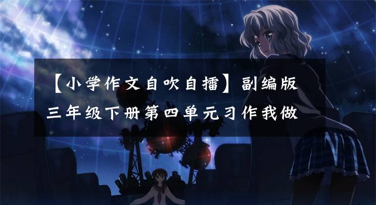 【小学作文自吹自擂】副编版三年级下册第四单元习作我做了一个小实验作文指导及范文。