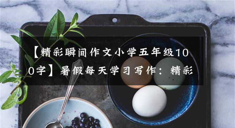 【精彩瞬间作文小学五年级100字】暑假每天学习写作：精彩瞬间(附上评论)