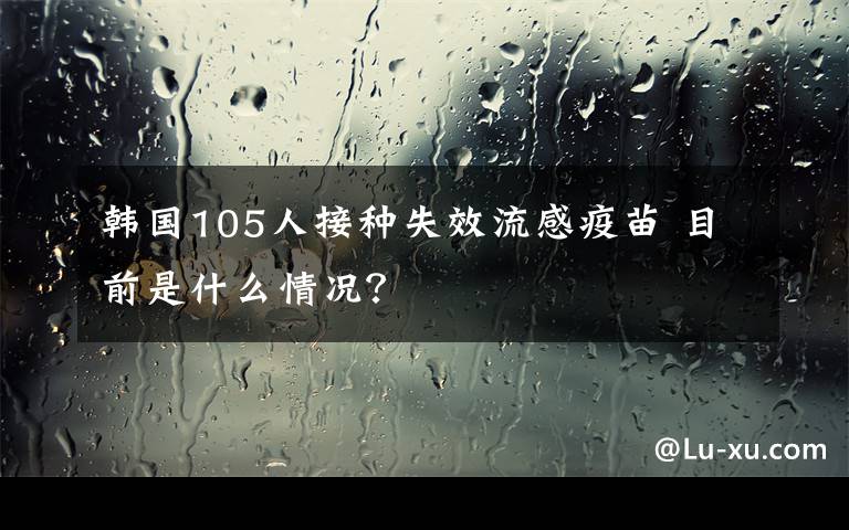 韩国105人接种失效流感疫苗 目前是什么情况？