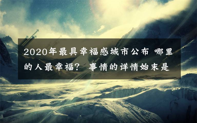 2020年最具幸福感城市公布 哪里的人最幸福？ 事情的详情始末是怎么样了！