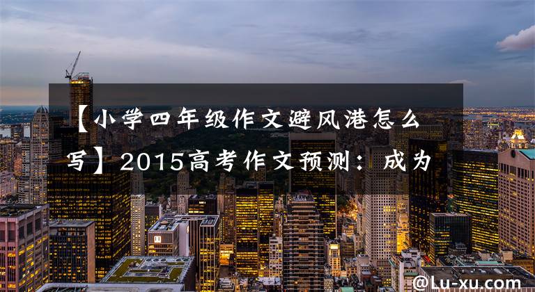 【小学四年级作文避风港怎么写】2015高考作文预测：成为自己的避风港。
