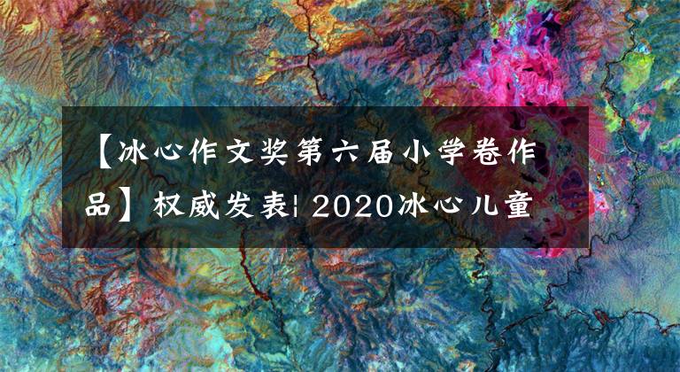【冰心作文奖第六届小学卷作品】权威发表| 2020冰心儿童文学新作奖获得者发表