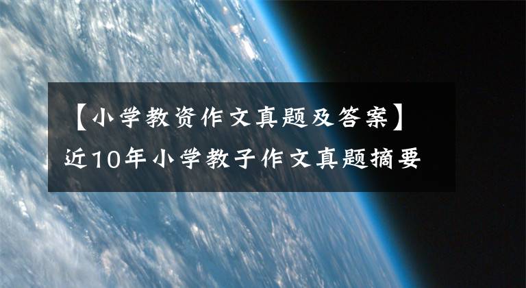 【小学教资作文真题及答案】近10年小学教子作文真题摘要。