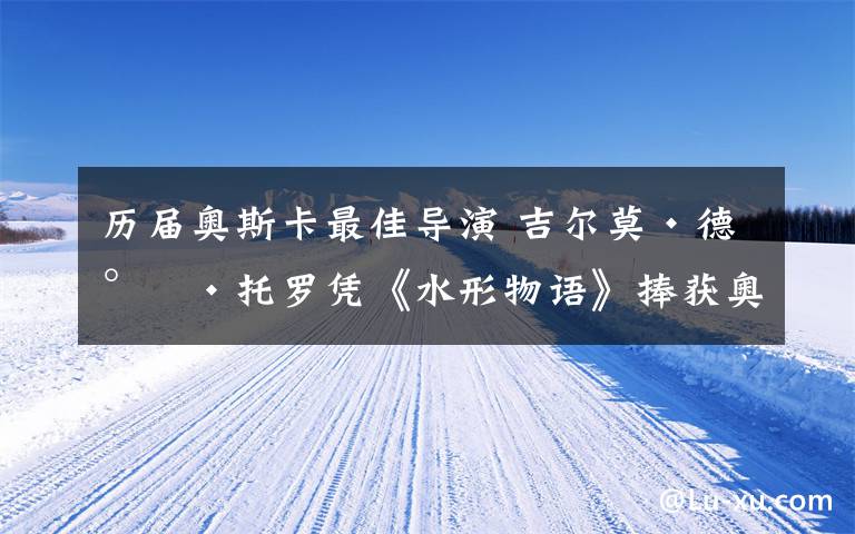 历届奥斯卡最佳导演 吉尔莫·德尔·托罗凭《水形物语》捧获奥斯卡最佳导演