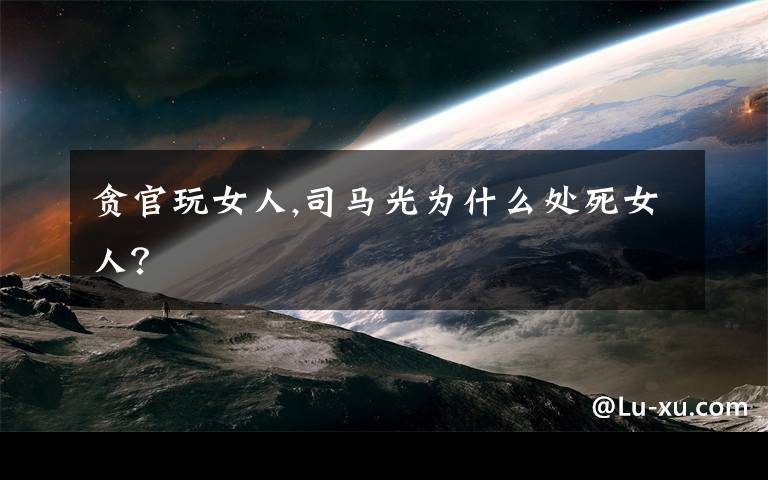 贪官玩女人,司马光为什么处死女人？