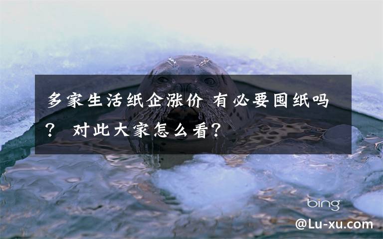 多家生活纸企涨价 有必要囤纸吗？ 对此大家怎么看？