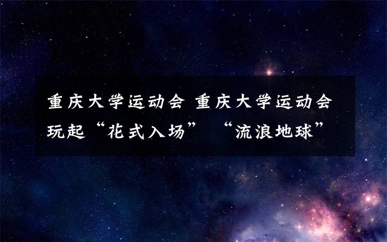 重庆大学运动会 重庆大学运动会玩起“花式入场” “流浪地球”被搬上方阵