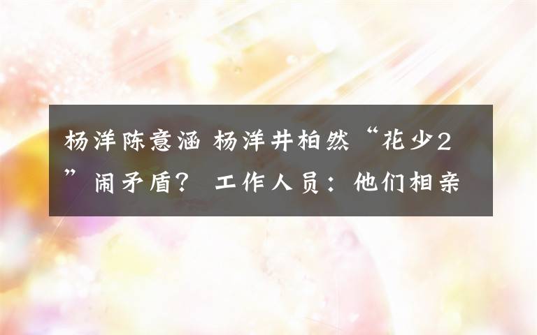 杨洋陈意涵 杨洋井柏然“花少2”闹矛盾？ 工作人员：他们相亲相杀