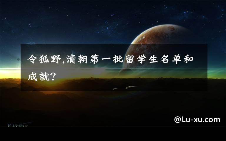 令狐野,清朝第一批留学生名单和成就？